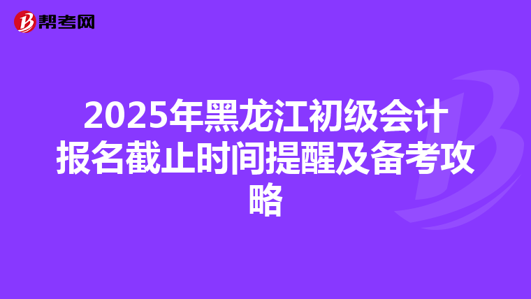2025年黑龙江初级会计报名截止时间提醒及备考攻略