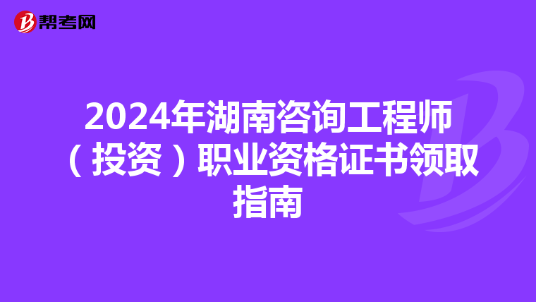 2024年湖南咨詢工程師（投資）職業資格證書領取指南