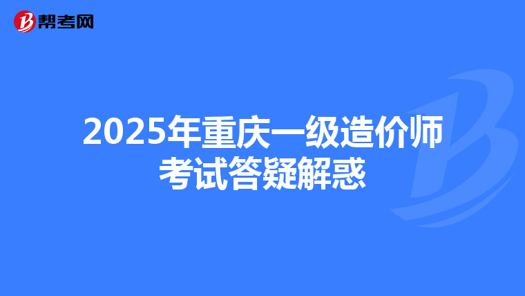 2025年重庆一级造价师考试答疑解惑
