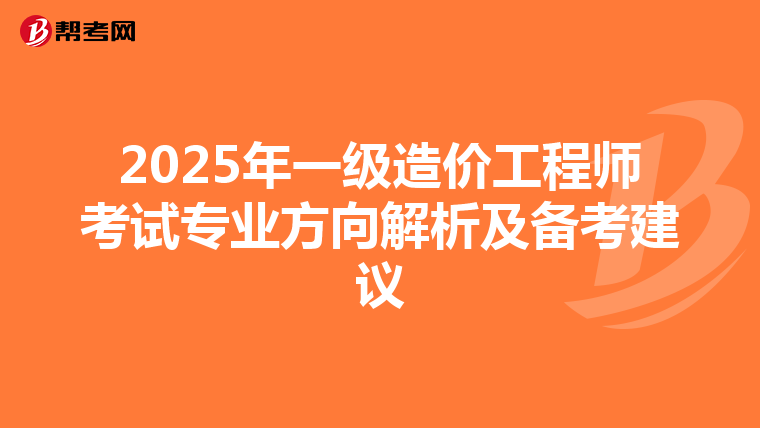 2025年一级造价工程师考试专业方向解析及备考建议