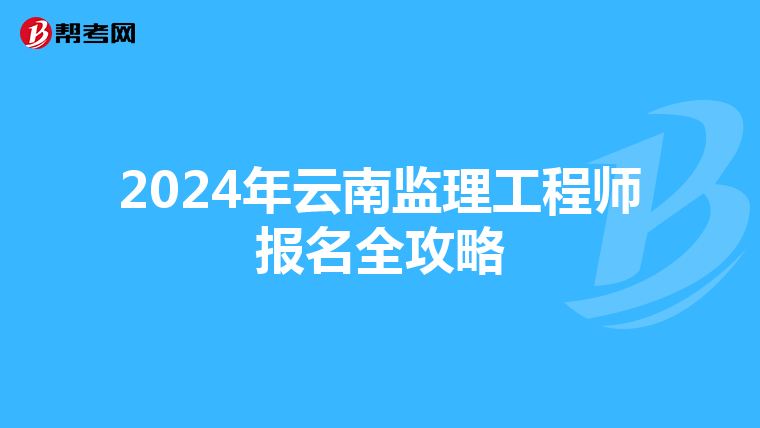 2024年云南监理工程师报名全攻略