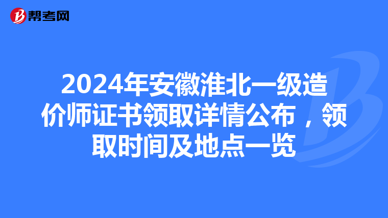 2024年安徽淮北一级造价师证书领取详情公布，领取时间及地点一览