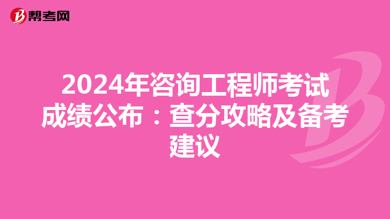 2024年咨询工程师考试成绩公布：查分攻略及备考建议