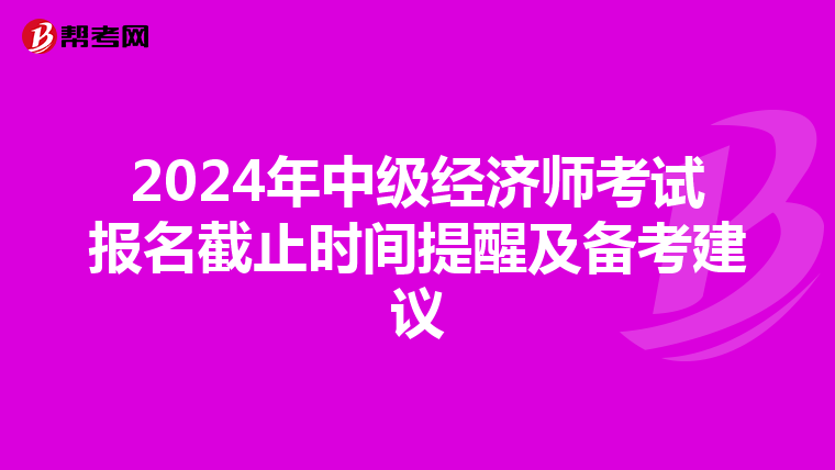 2024年中级经济师考试报名截止时间提醒及备考建议