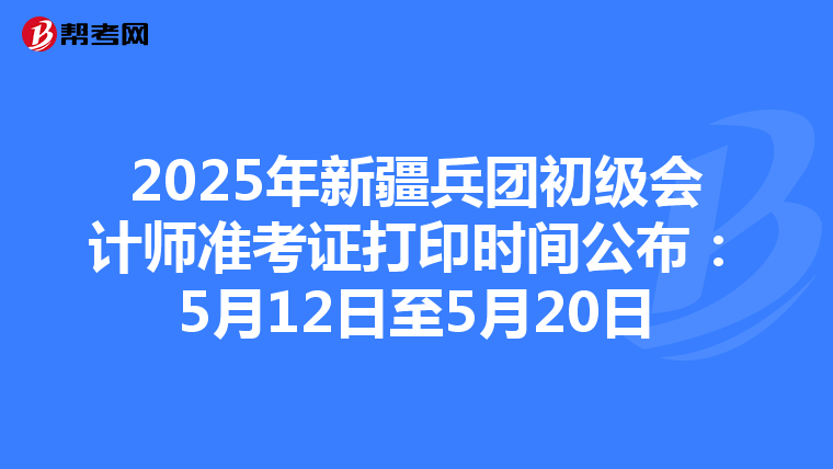 2025年新疆兵团初级会计师准考证打印时间公布：5月12日至5月20日