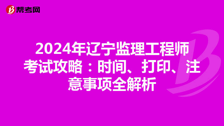 2024年辽宁监理工程师考试攻略：时间、打印、注意事项全解析
