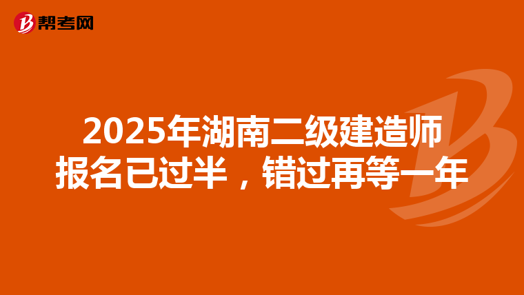2025年湖南二级建造师报名已过半，错过再等一年