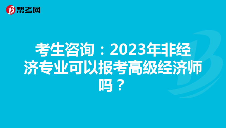 考生咨询：2023年非经济专业可以报考高级经济师吗？