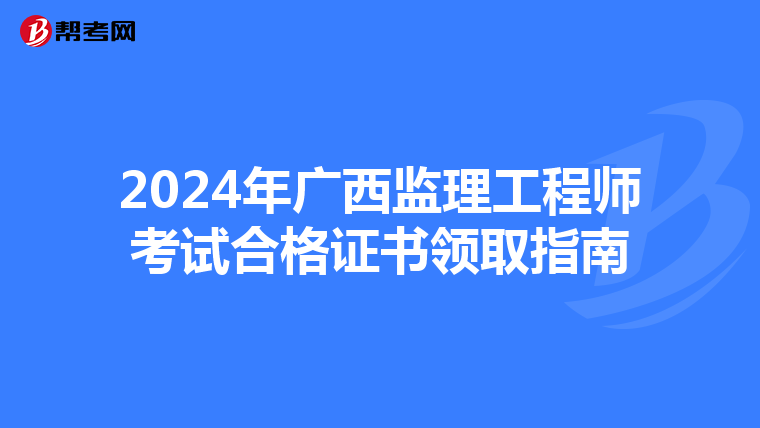 2024年广西监理工程师考试合格证书领取指南
