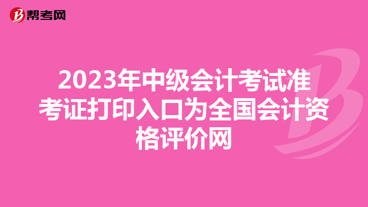 2023年中级会计考试准考证打印入口为全国会计资格评价网