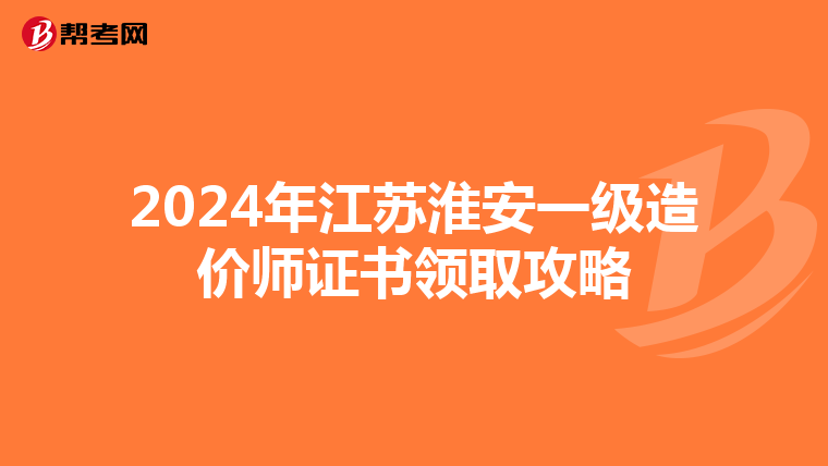 2024年江苏淮安一级造价师证书领取攻略