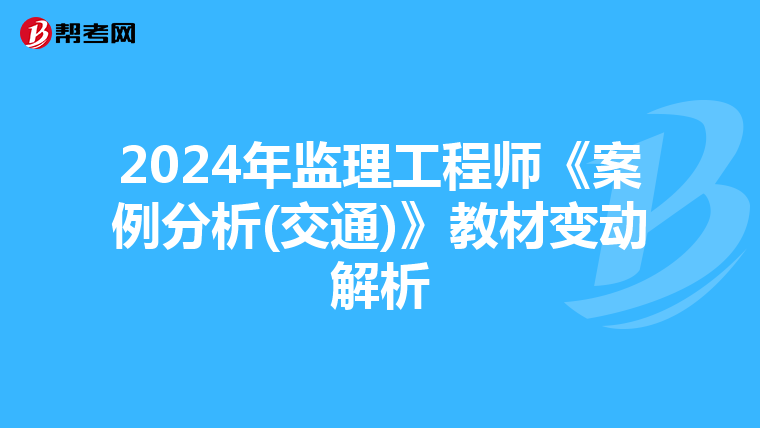 2024年监理工程师《案例分析(交通)》教材变动解析