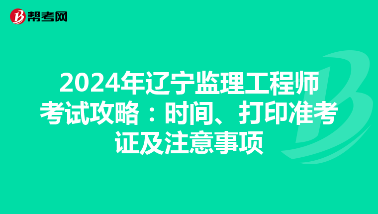 2024年辽宁监理工程师考试攻略：时间、打印准考证及注意事项