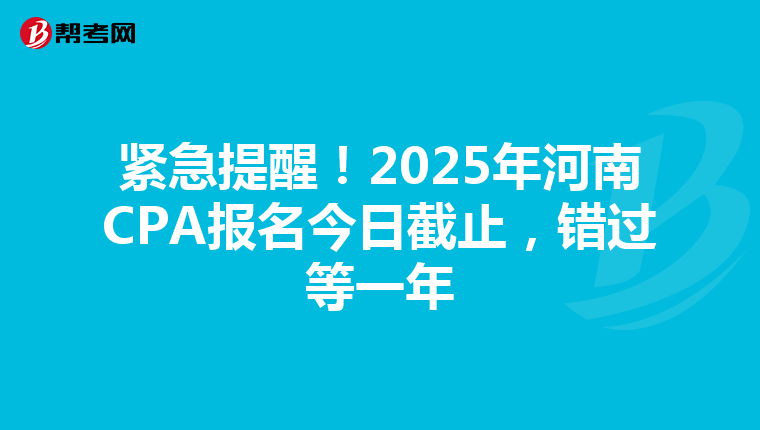 紧急提醒！2025年河南CPA报名今日截止，错过等一年