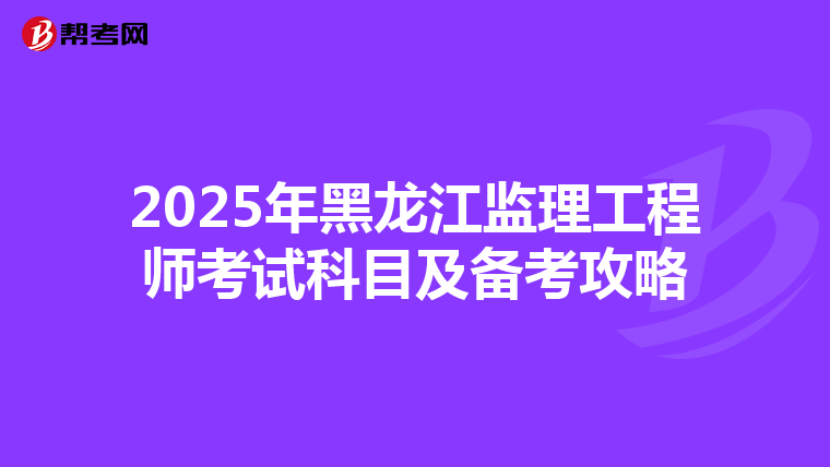 2025年黑龙江监理工程师考试科目及备考攻略