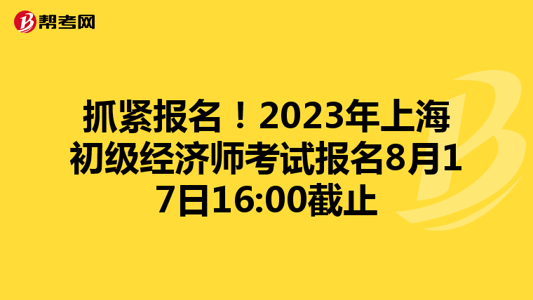 抓紧报名！2023年上海初级经济师考试报名8月17日16:00截止
