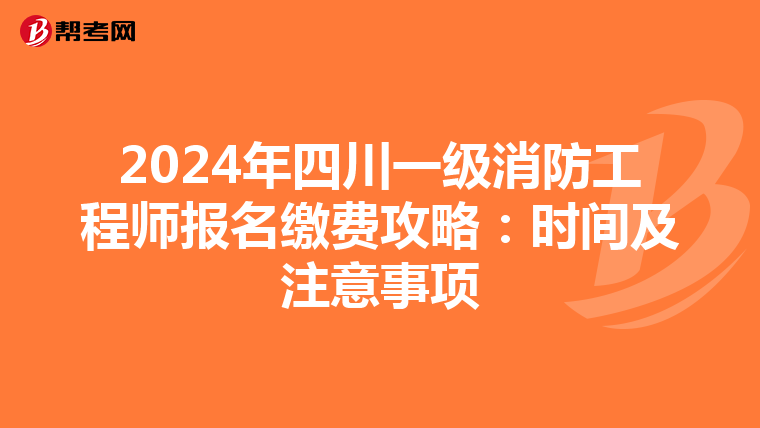 2024年四川一级消防工程师报名缴费攻略：时间及注意事项