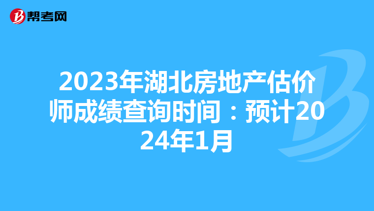 2023年湖北房地产估价师成绩查询时间：预计2024年1月