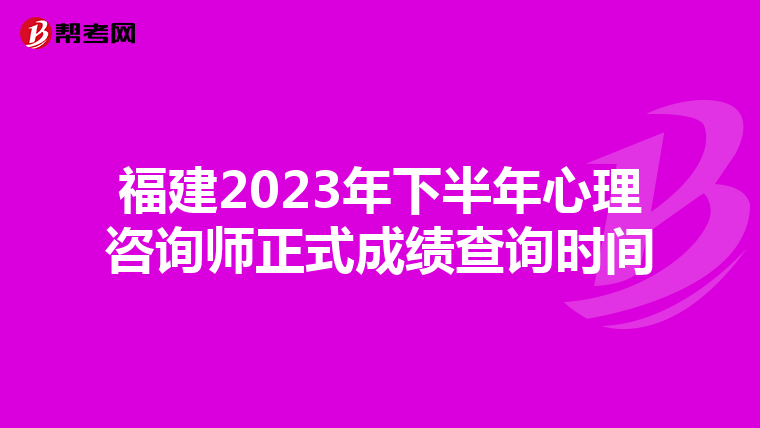 福建2023年下半年心理咨询师正式成绩查询时间