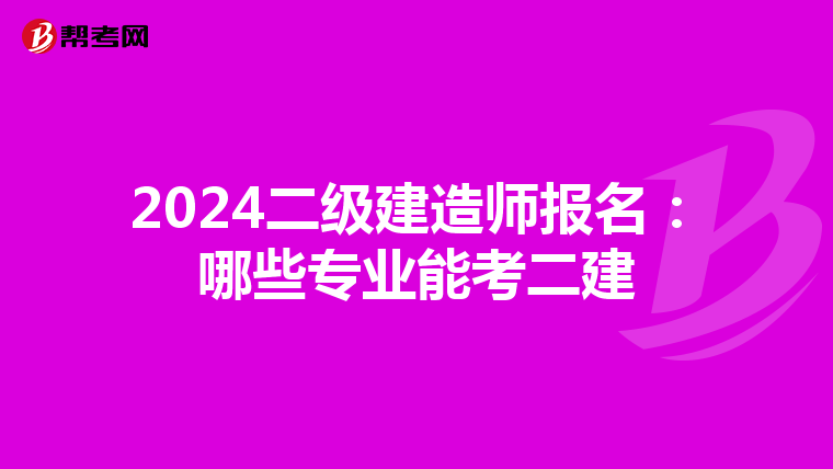 2024二级建造师报名：哪些专业能考二建