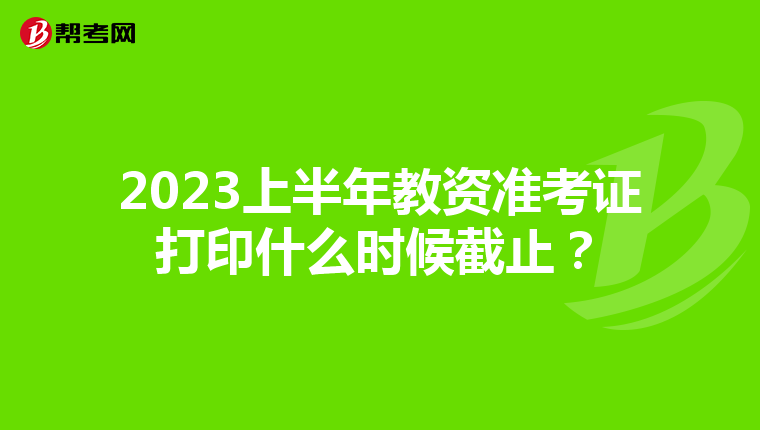 2023上半年教资准考证打印什么时候截止?