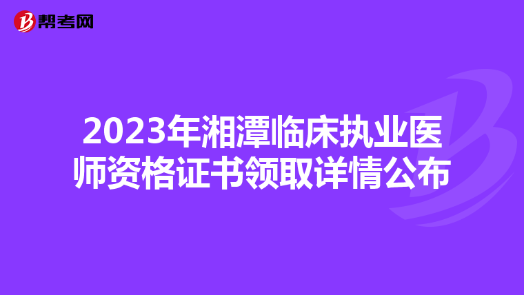 2023年湘潭临床执业医师资格证书领取详情公布