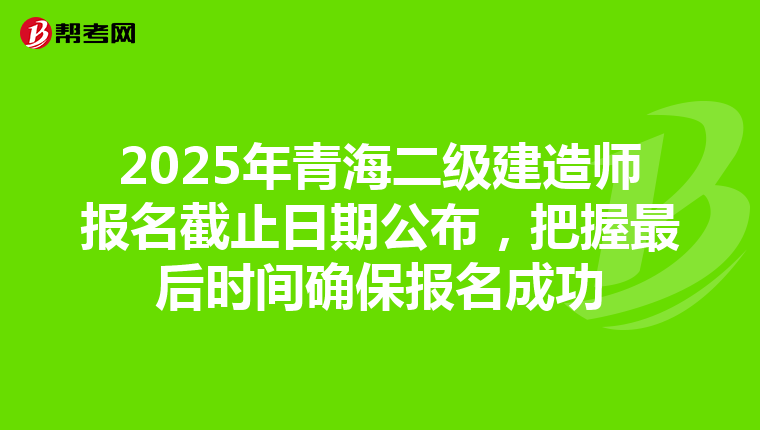 2025年青海二级建造师报名截止日期公布，把握最后时间确保报名成功