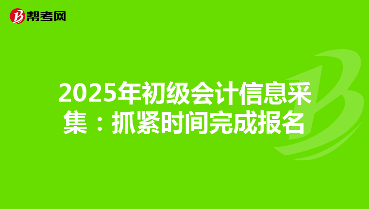 2025年初级会计信息采集：抓紧时间完成报名