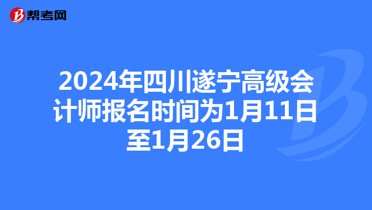 2024年四川遂宁高级会计师报名时间为1月11日至1月26日