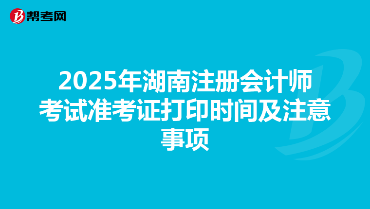 2025年湖南注冊會計師考試準(zhǔn)考證打印時間及注意事項