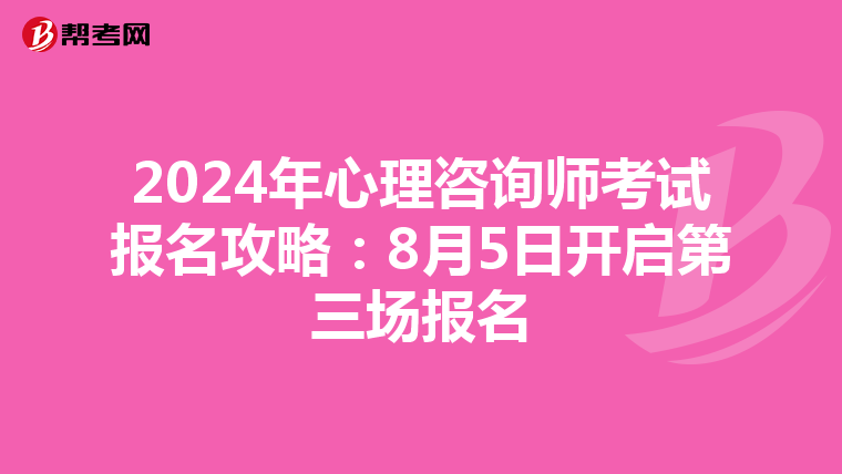 2024年心理咨询师考试报名攻略：8月5日开启第三场报名