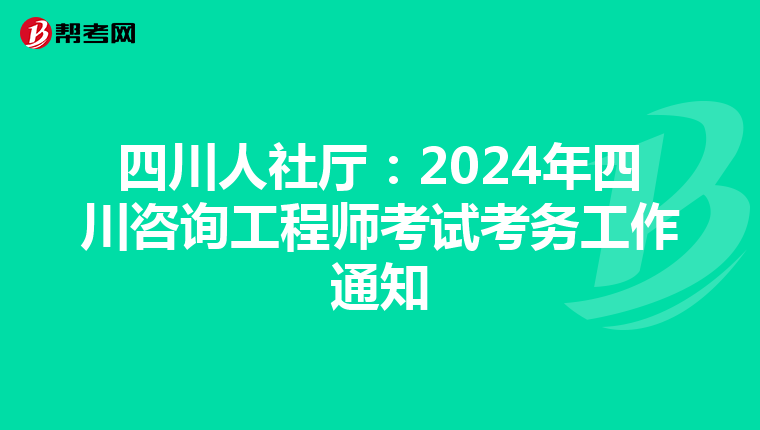 四川人社厅：2024年四川咨询工程师考试考务工作通知