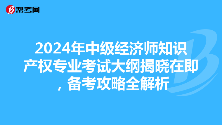 2024年中级经济师知识产权专业考试大纲揭晓在即，备考攻略全解析