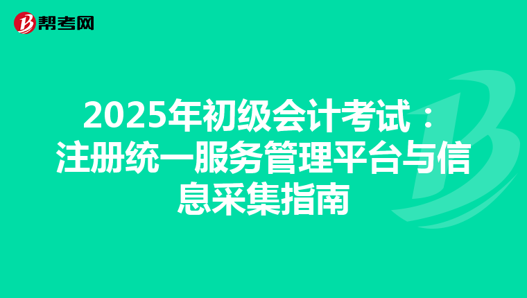 2025年初級(jí)會(huì)計(jì)考試:注冊統(tǒng)一服務(wù)管理平臺(tái)與信息采集指南