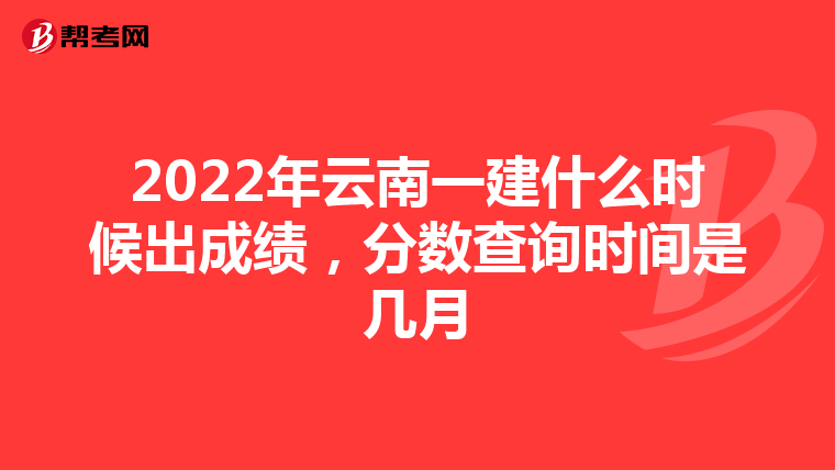 2022年云南一建什么时候出成绩，分数查询时间是几月