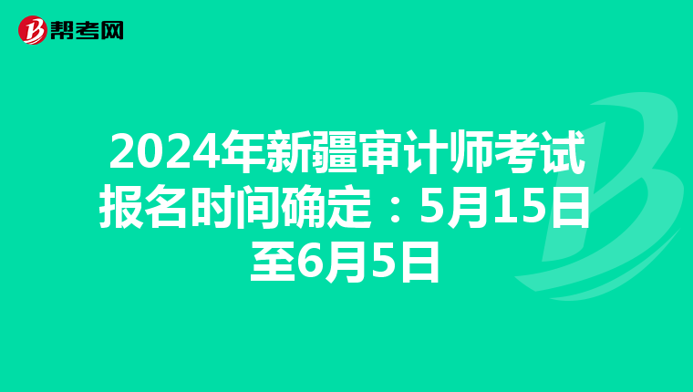 2024年新疆审计师考试报名时间确定：5月15日至6月5日