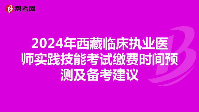 2024年西藏臨床執業醫師實踐技能考試繳費時間預測及備考建議