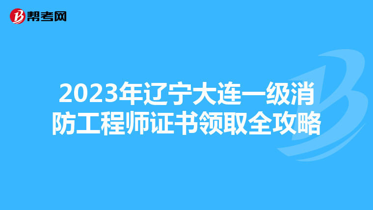 2023年辽宁大连一级消防工程师证书领取全攻略