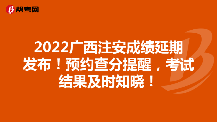 2022广西注安成绩延期发布!预约查分提醒,考试结果及时知晓!