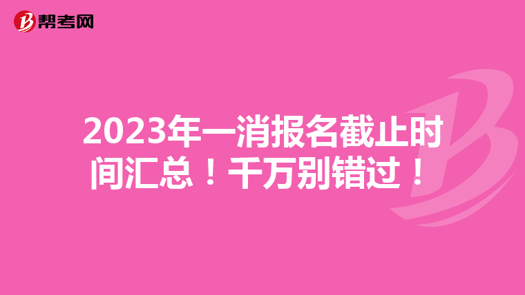2023年一消报名截止时间汇总！千万别错过！