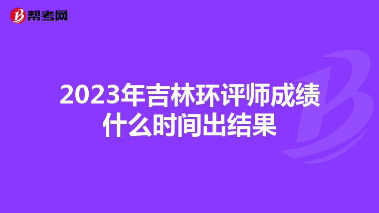 2023年吉林环评师成绩什么时间出结果