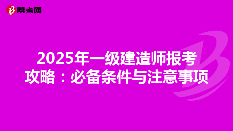 2025年一级建造师报考攻略：必备条件与注意事项