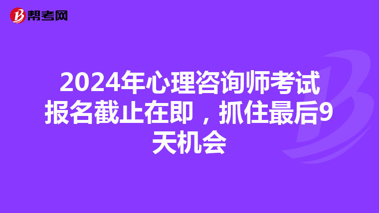 2024年心理咨询师考试报名截止在即，抓住最后9天机会