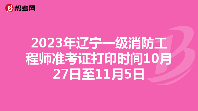 2023年辽宁一级消防工程师准考证打印时间10月27日至11月5日