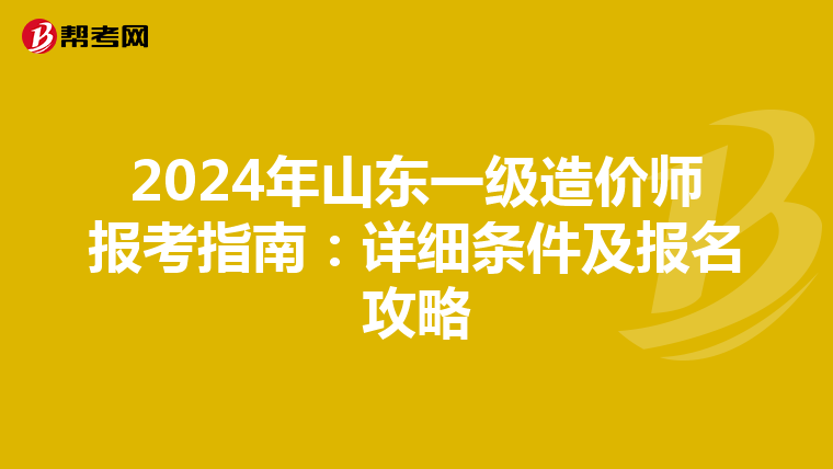 2024年山东一级造价师报考指南：详细条件及报名攻略