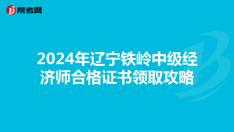 2024年辽宁铁岭中级经济师合格证书领取攻略