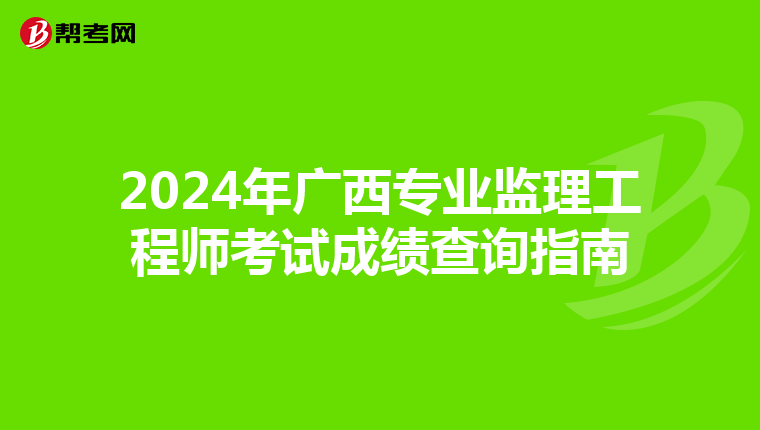 2024年广西专业监理工程师考试成绩查询指南