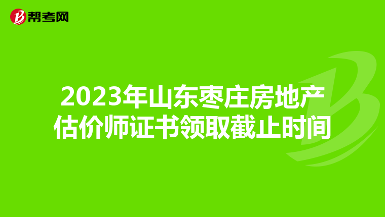 2023年山东枣庄房地产估价师证书领取截止时间
