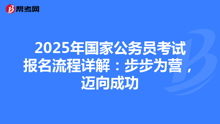 2025年国家公务员考试报名流程详解：步步为营，迈向成功