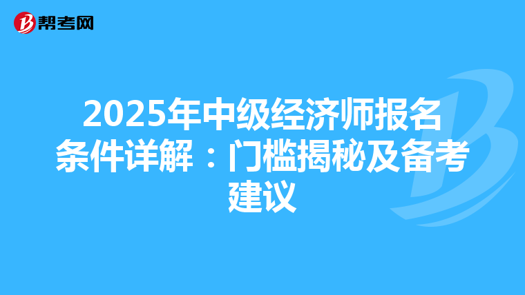 2025年中级经济师报名条件详解：门槛揭秘及备考建议